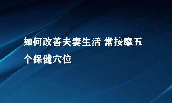 如何改善夫妻生活 常按摩五个保健穴位