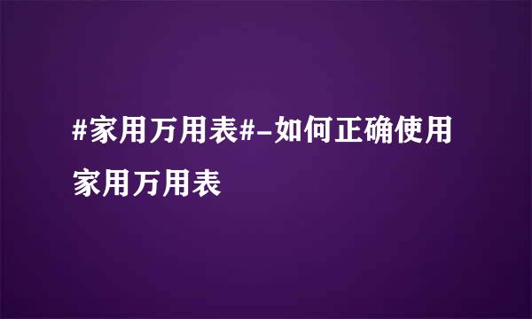 #家用万用表#-如何正确使用家用万用表