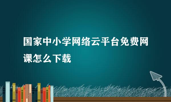 国家中小学网络云平台免费网课怎么下载