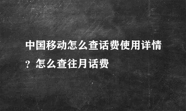 中国移动怎么查话费使用详情？怎么查往月话费