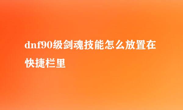 dnf90级剑魂技能怎么放置在快捷栏里