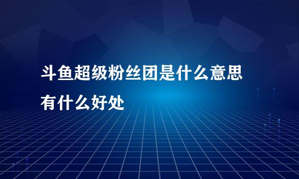 斗鱼超级粉丝团是什么意思 有什么好处