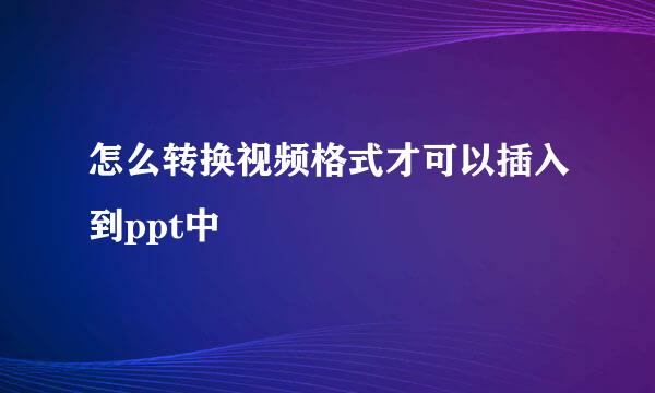 怎么转换视频格式才可以插入到ppt中