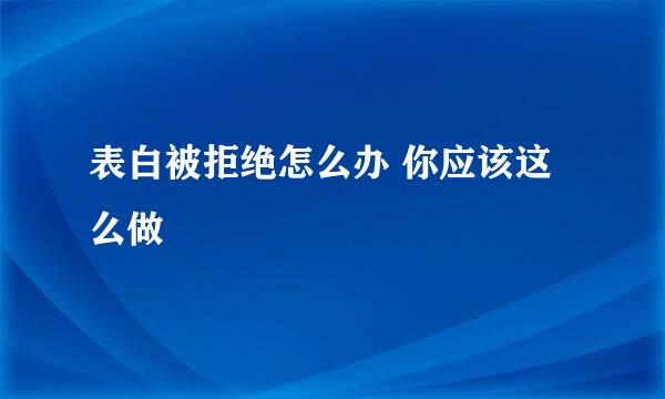 表白被拒绝怎么办 你应该这么做