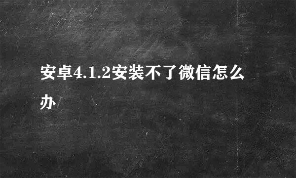 安卓4.1.2安装不了微信怎么办