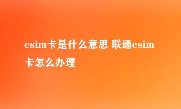 esim卡是什么意思 联通esim卡怎么办理