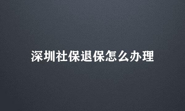 深圳社保退保怎么办理