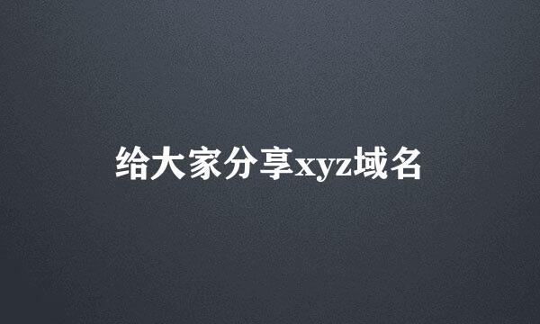 给大家分享xyz域名