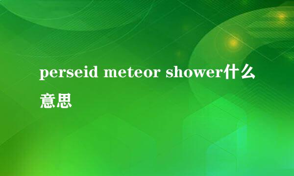 perseid meteor shower什么意思