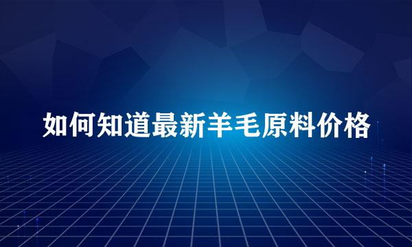 如何知道最新羊毛原料价格