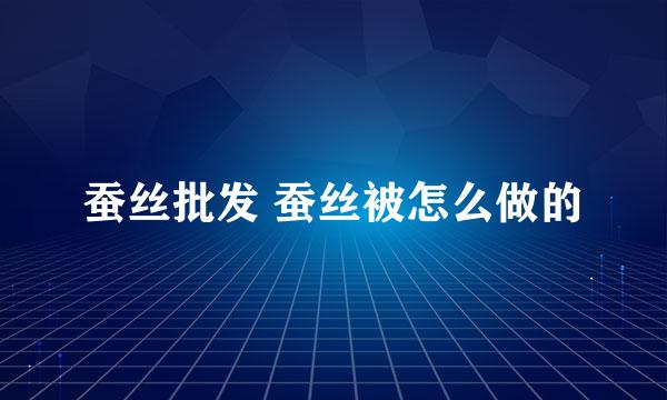 蚕丝批发 蚕丝被怎么做的