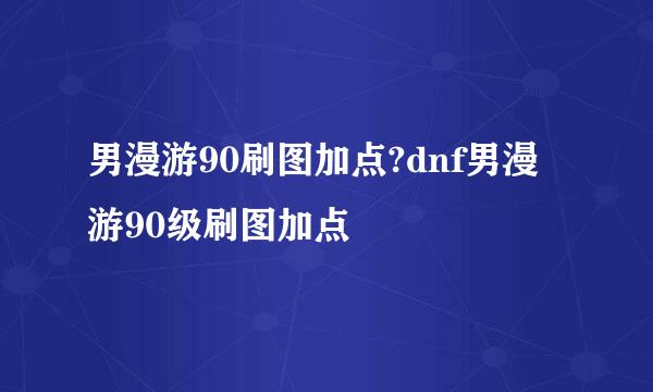 男漫游90刷图加点?dnf男漫游90级刷图加点