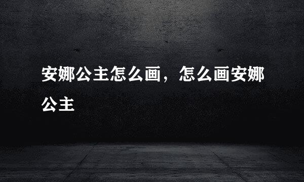 安娜公主怎么画，怎么画安娜公主