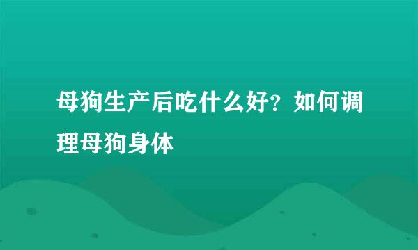 母狗生产后吃什么好？如何调理母狗身体