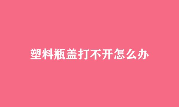 塑料瓶盖打不开怎么办