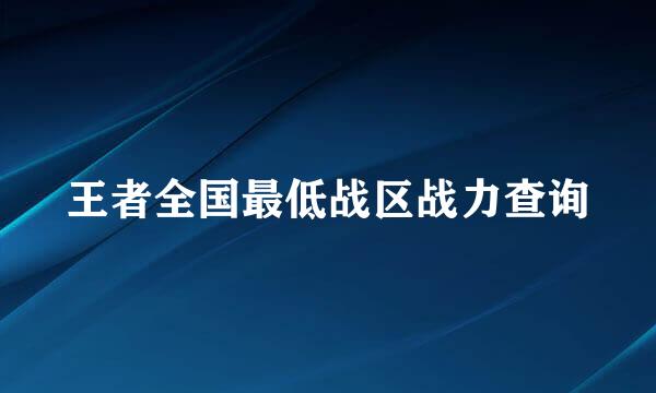 王者全国最低战区战力查询