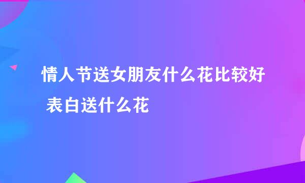 情人节送女朋友什么花比较好 表白送什么花