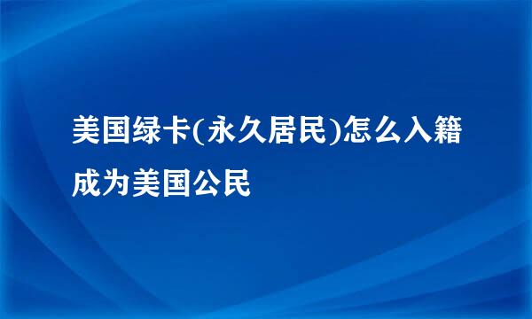 美国绿卡(永久居民)怎么入籍成为美国公民