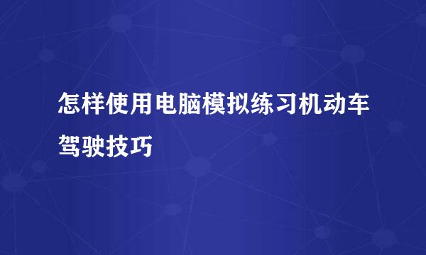 怎样使用电脑模拟练习机动车驾驶技巧