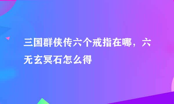 三国群侠传六个戒指在哪，六无玄冥石怎么得