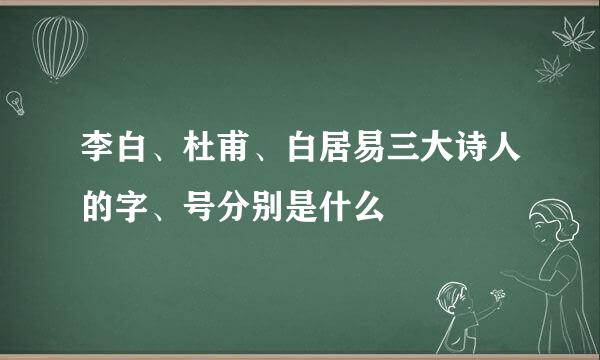 李白、杜甫、白居易三大诗人的字、号分别是什么