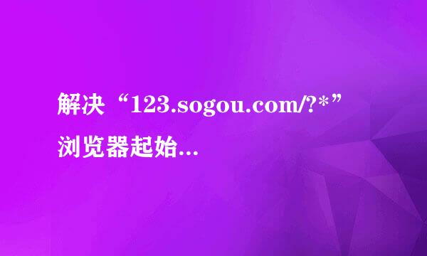 解决“123.sogou.com/?*”浏览器起始页恶意跳转