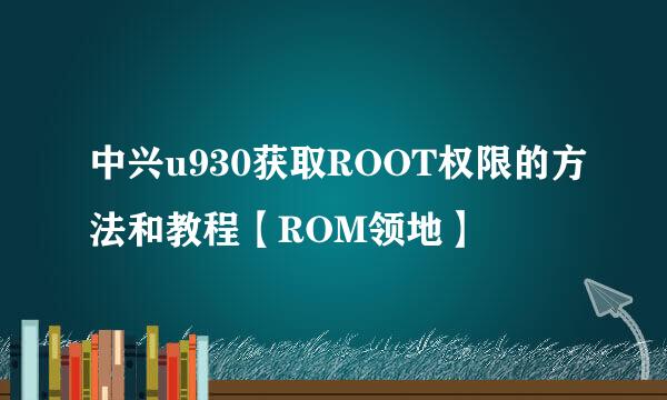 中兴u930获取ROOT权限的方法和教程【ROM领地】