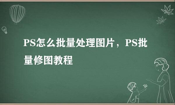 PS怎么批量处理图片，PS批量修图教程