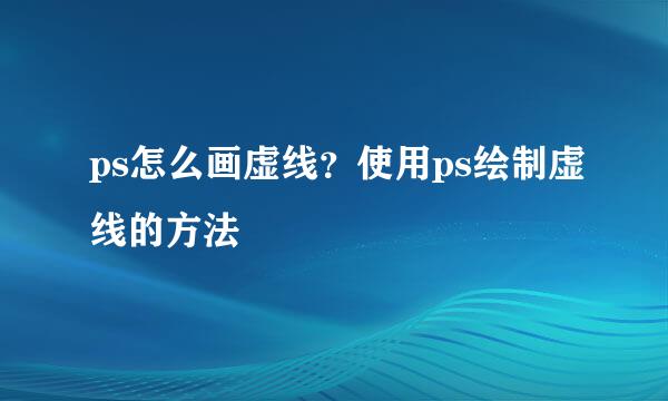 ps怎么画虚线？使用ps绘制虚线的方法