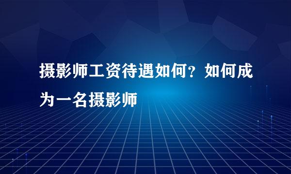 摄影师工资待遇如何？如何成为一名摄影师