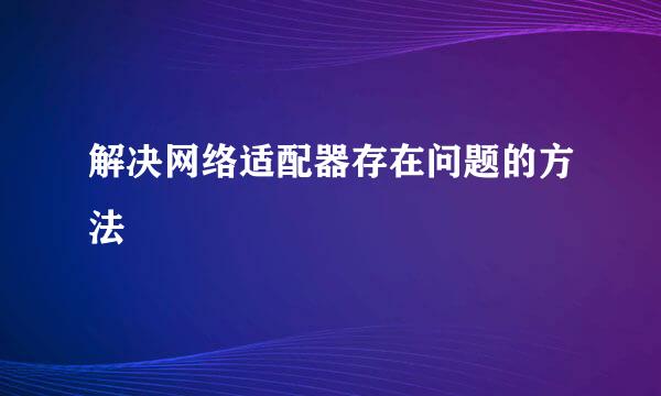 解决网络适配器存在问题的方法