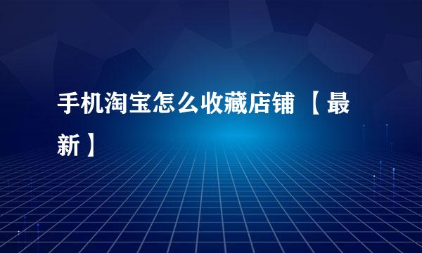 手机淘宝怎么收藏店铺 【最新】