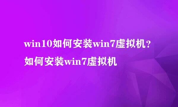 win10如何安装win7虚拟机？如何安装win7虚拟机