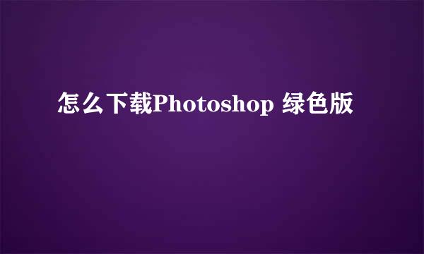 怎么下载Photoshop 绿色版