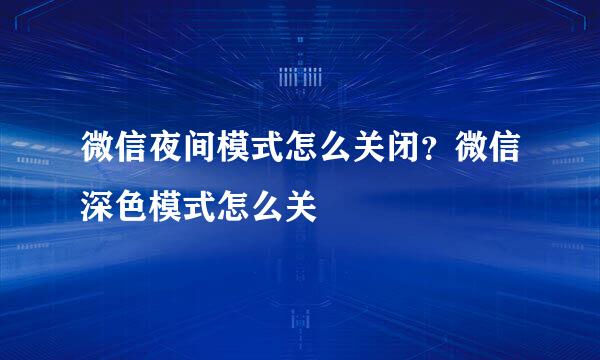 微信夜间模式怎么关闭？微信深色模式怎么关