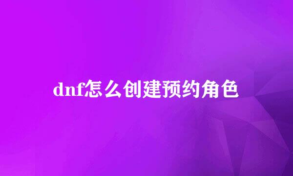 dnf怎么创建预约角色