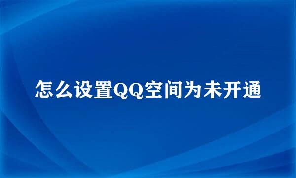 怎么设置QQ空间为未开通