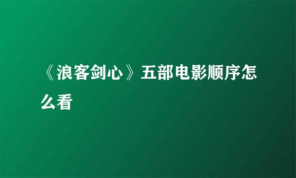 《浪客剑心》五部电影顺序怎么看