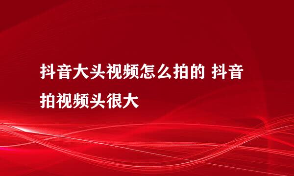 抖音大头视频怎么拍的 抖音拍视频头很大