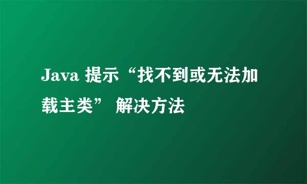 Java 提示“找不到或无法加载主类” 解决方法