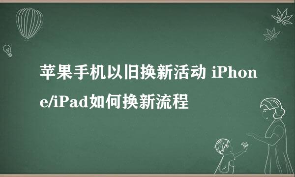 苹果手机以旧换新活动 iPhone/iPad如何换新流程