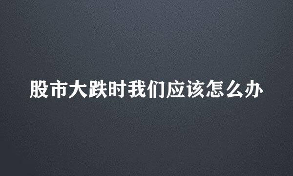 股市大跌时我们应该怎么办