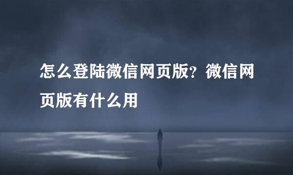 怎么登陆微信网页版？微信网页版有什么用