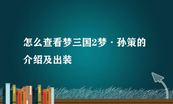 怎么查看梦三国2梦·孙策的介绍及出装