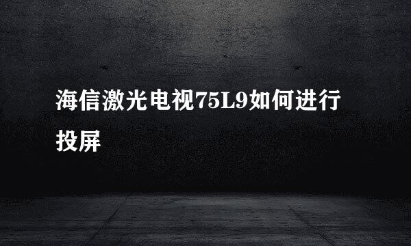 海信激光电视75L9如何进行投屏