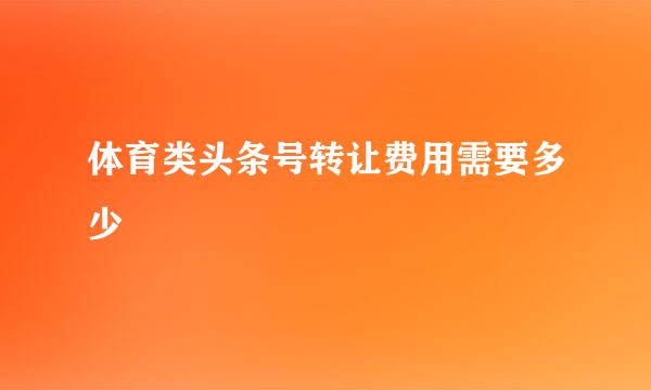 体育类头条号转让费用需要多少