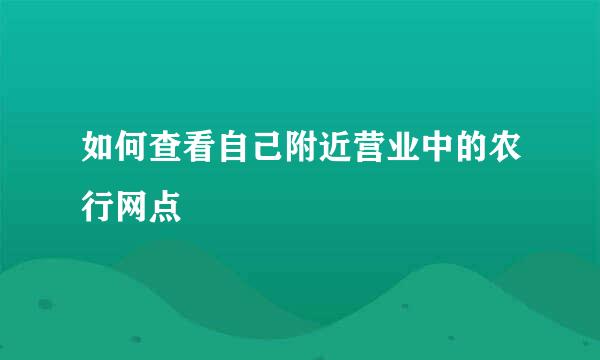 如何查看自己附近营业中的农行网点