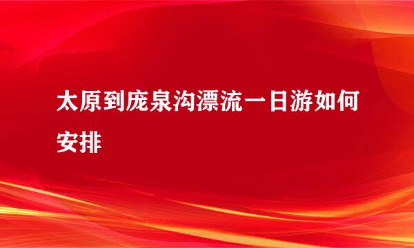 太原到庞泉沟漂流一日游如何安排