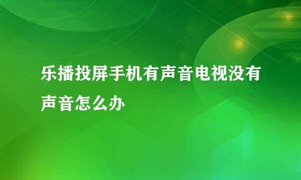 乐播投屏手机有声音电视没有声音怎么办