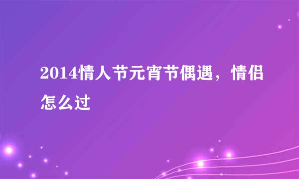 2014情人节元宵节偶遇，情侣怎么过